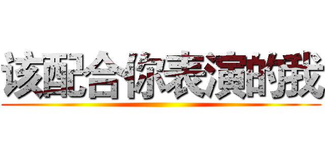 该配合你表演的我 ()