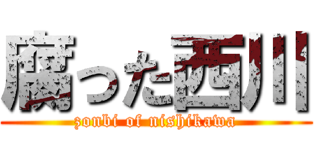 腐った西川 (zonbi of nishikawa)