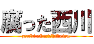 腐った西川 (zonbi of nishikawa)