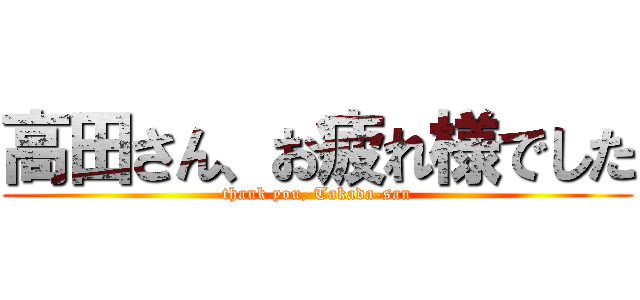 高田さん、お疲れ様でした (thank you, Takada-san)