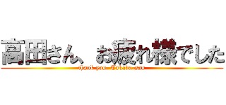 高田さん、お疲れ様でした (thank you, Takada-san)