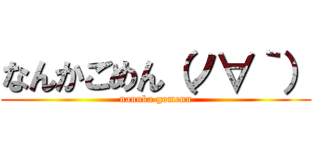 なんかごめん（ノ∀｀） (nannka gomenn)
