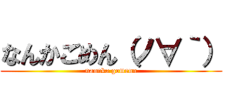 なんかごめん（ノ∀｀） (nannka gomenn)