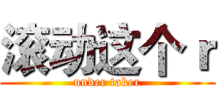 滚动这个ｒ (under taker)
