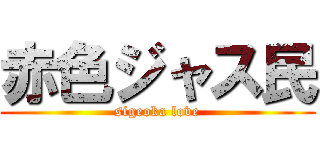 赤色ジャス民 (sigeoka love)