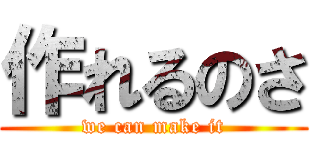 作れるのさ (we can make it)