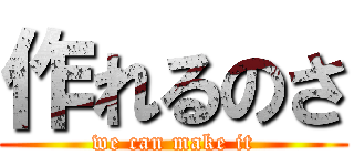 作れるのさ (we can make it)