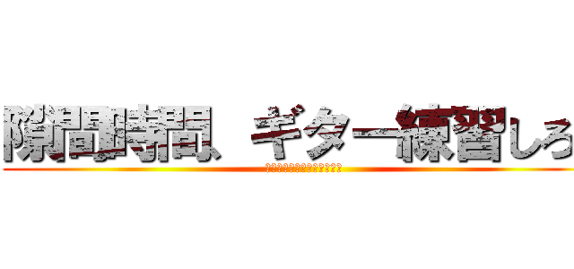 隙間時間、ギター練習しろ！ (スマホいじってんじゃねーよ)