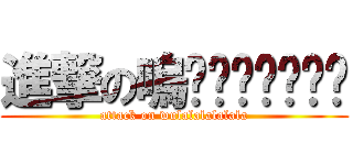 進撃の嗚啦啦啦啦啦啦啦 (attack on wulalalalalala)