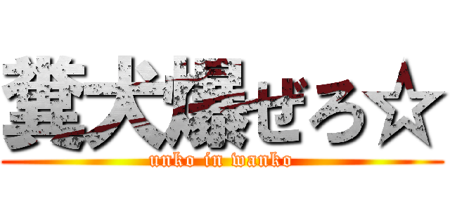 糞犬爆ぜろ☆ (unko in wanko)