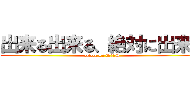 出来る出来る、絶対に出来る (attack on shijim)