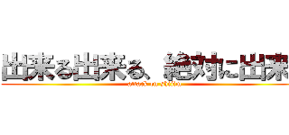 出来る出来る、絶対に出来る (attack on shijim)