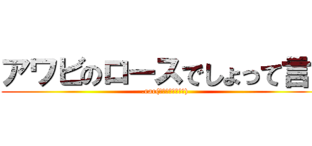 アワビのロースでしょって言う (.rar(拡粒子的な意味で))