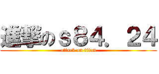 進撃のｓ８４．２４ (attack on titan)