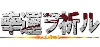 幸運ヲ祈ル (Good luck )