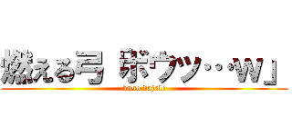 燃える弓「ボウッ…ｗ」 (kuso dajale)