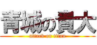 青城の貴大 (attack on titan)