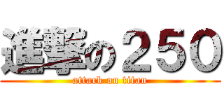進撃の２５０ (attack on titan)