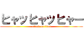 ヒャッヒャッヒャー (attack on titan)