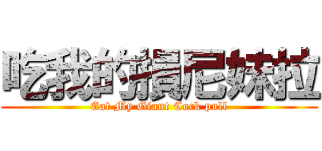 吃我的損尼妹拉 (Eat My Giant Cock pull)