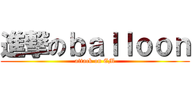 進撃のｂａｌｌｏｏｎ (attack on EM)
