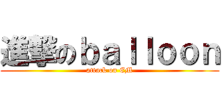 進撃のｂａｌｌｏｏｎ (attack on EM)