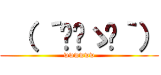  （ ´◔‿ゝ◔｀） (wwwwww)