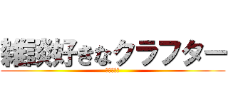 雑談好きなクラフター (非公開部屋)