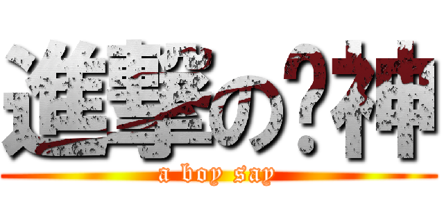 進撃の屌神 (a boy say)