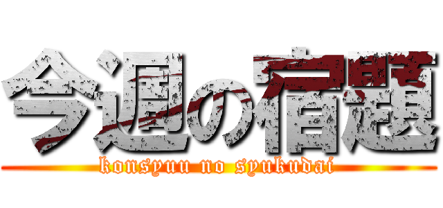 今週の宿題 (konsyuu no syukudai)