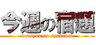 今週の宿題 (konsyuu no syukudai)