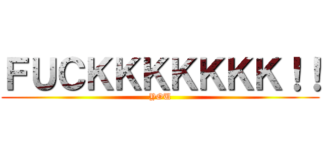 ＦＵＣＫＫＫＫＫＫＫ！！ (YOU)