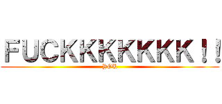 ＦＵＣＫＫＫＫＫＫＫ！！ (YOU)