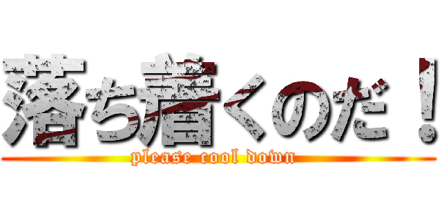 落ち着くのだ！ (please cool down )