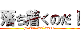 落ち着くのだ！ (please cool down )