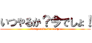 いつやるか？今でしょ！ (Itsuyaruka Imadesyo)