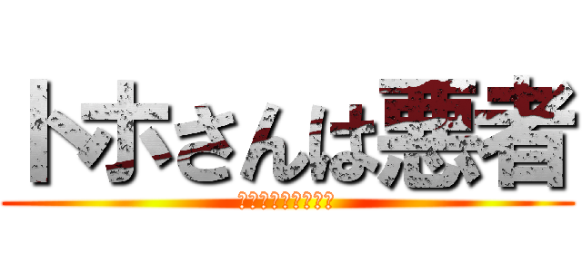 トホさんは悪者 (ﾄﾎさんは悪者です)