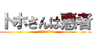 トホさんは悪者 (ﾄﾎさんは悪者です)