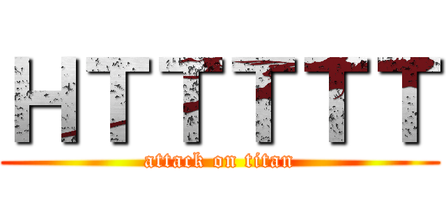 ＨＴＴＴＴＴ (attack on titan)