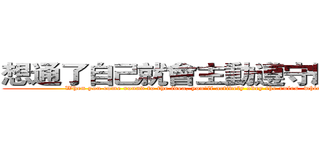 想通了自己就會主動遵守應盡的責任 (When you come round to the idea, you'll actively obey the rules  which you should follow)