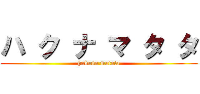 ハ ク ナ マ タ タ (hakuna matata)
