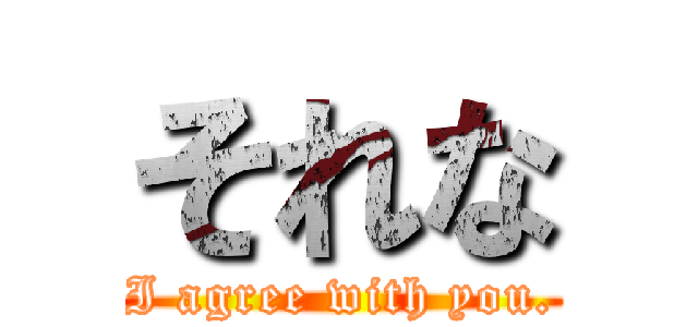 それな (I agree with you.)