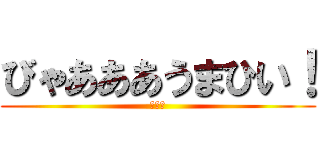 びゃあああうまひい！ (うまい)