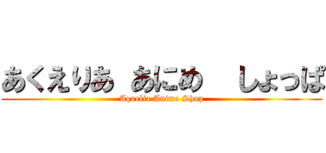 あくえりあ あにめ  しょっぱ (Aquelia Anime Shop)