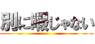 別に暇じゃない ()