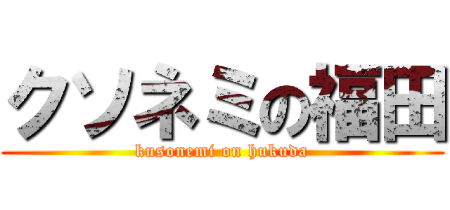 クソネミの福田 (kusonemi on hukuda)