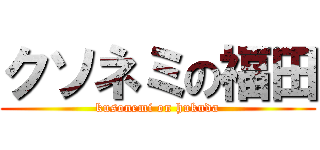 クソネミの福田 (kusonemi on hukuda)