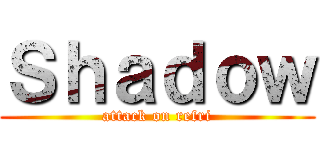 Ｓｈａｄｏｗ (attack on refri)