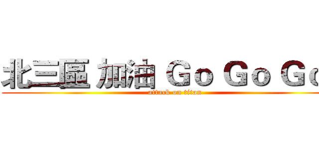 北三區 加油 Ｇｏ Ｇｏ Ｇｏ！ (attack on titan)