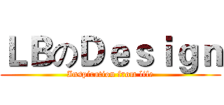 ＬＢのＤｅｓｉｇｎ (Inspiration from life)